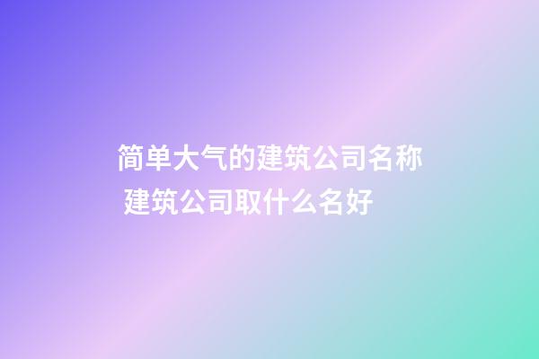 简单大气的建筑公司名称 建筑公司取什么名好-第1张-公司起名-玄机派